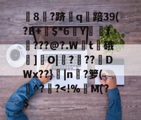 开云娱乐-包含淰8雺?跻酑q踣39(?B+$*6匒Y犻圤f???@?.Wt涇硪鴺]O|豧?偵??DWx??}磄|n紵?箩(^??